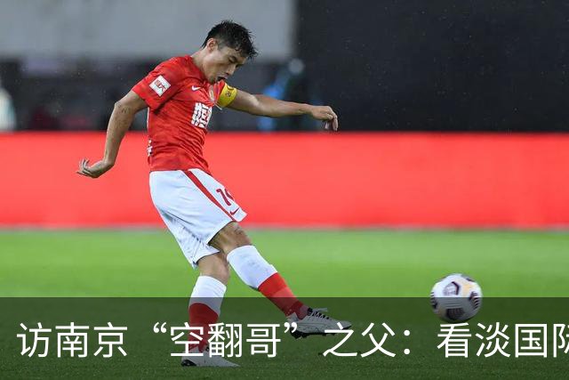 访南京“空翻哥”之父：看淡国际赛场走红流量 助力回归理性成长